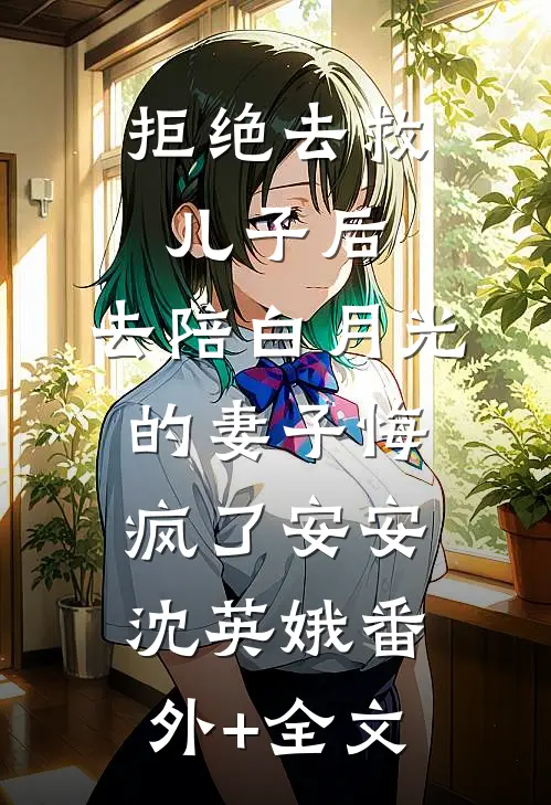 拒绝去救儿子后，去陪白月光的妻子悔疯了安安沈英娥(番外)+(全文)
