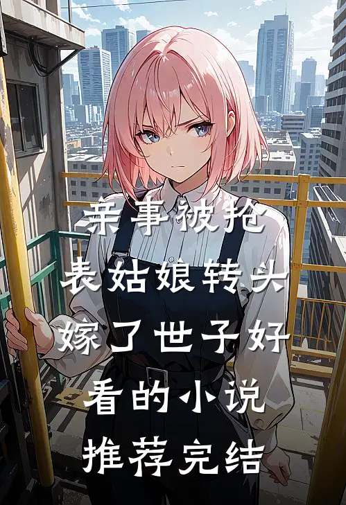 亲事被抢，表姑娘转头嫁了世子好看的小说推荐完结
