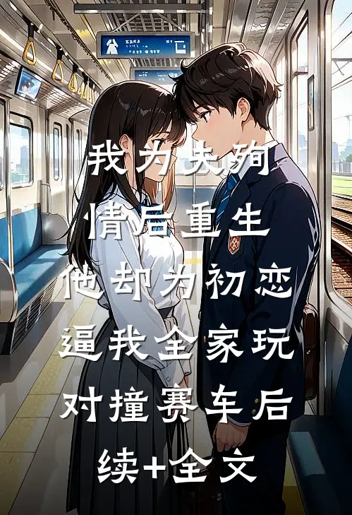 我为夫殉情后重生，他却为初恋逼我全家玩对撞赛车后续+全文