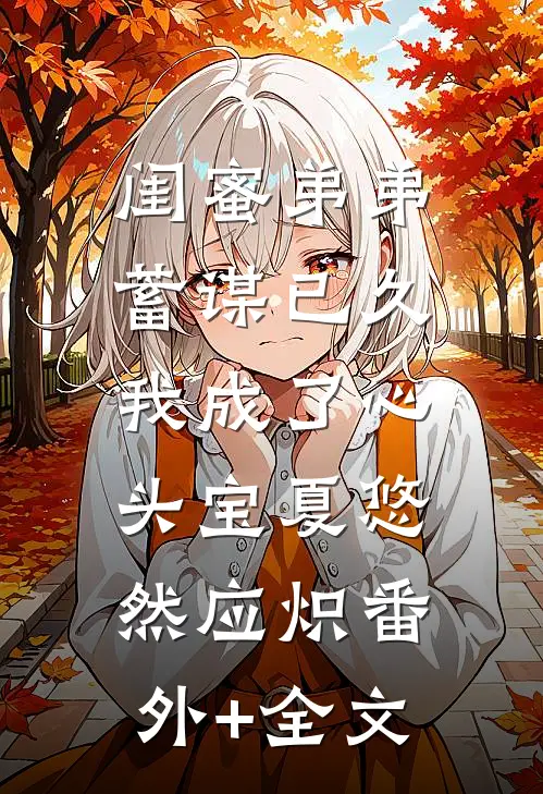 闺蜜弟弟蓄谋已久，我成了心头宝夏悠然应炽(番外)+(全文)