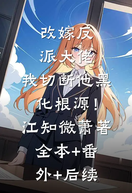 改嫁反派大佬，我切断他黑化根源！江知微萧著:全本+番外+后续