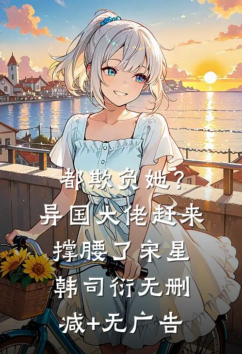都欺负她？异国大佬赶来撑腰了宋星韩司衍无删减+无广告