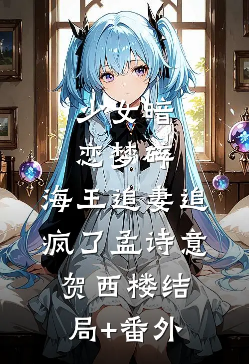 少女暗恋梦碎，海王追妻追疯了孟诗意贺西楼结局+番外