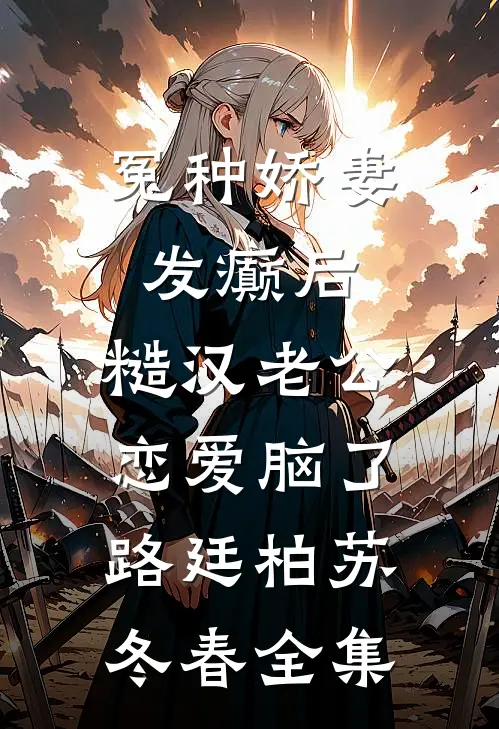 冤种娇妻发癫后，糙汉老公恋爱脑了路廷柏苏冬春全集