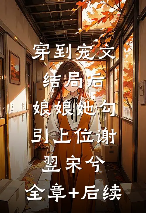 穿到宠文结局后，娘娘她勾引上位谢翌宋兮:全章+后续