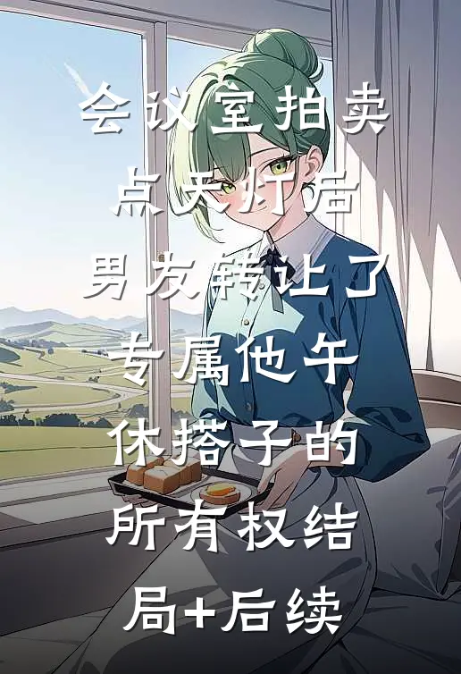 会议室拍卖点天灯后，男友转让了专属他午休搭子的所有权结局+后续