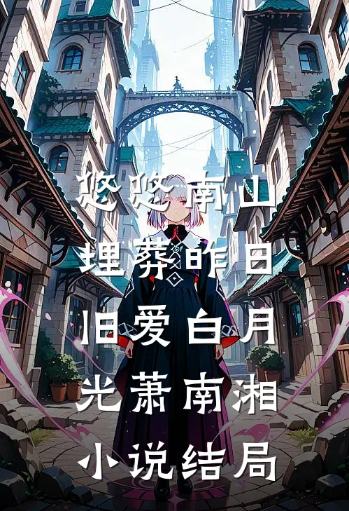 悠悠南山，埋葬昨日旧爱白月光萧南湘小说结局