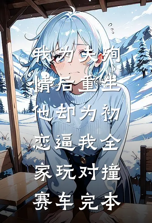 我为夫殉情后重生，他却为初恋逼我全家玩对撞赛车完本
