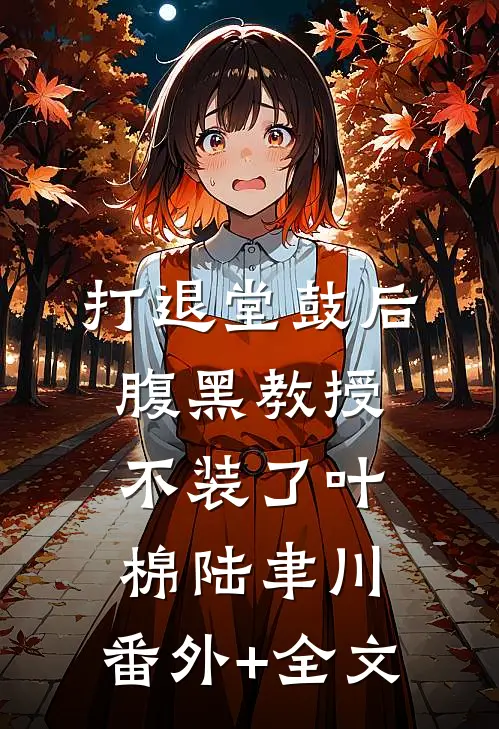 打退堂鼓后，腹黑教授不装了叶棉陆聿川:(番外)+(全文)