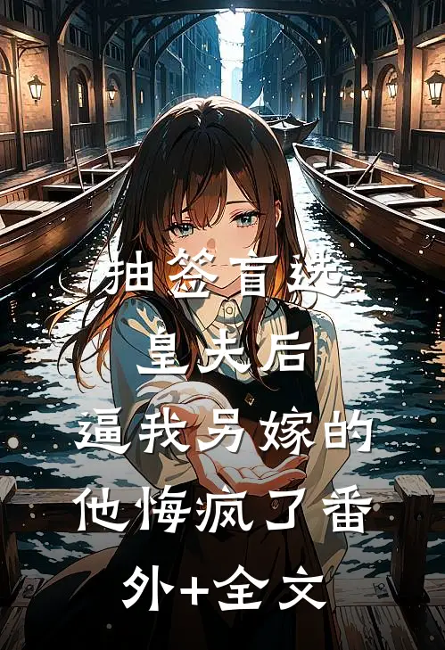 抽签盲选皇夫后，逼我另嫁的他悔疯了(番外)+(全文)
