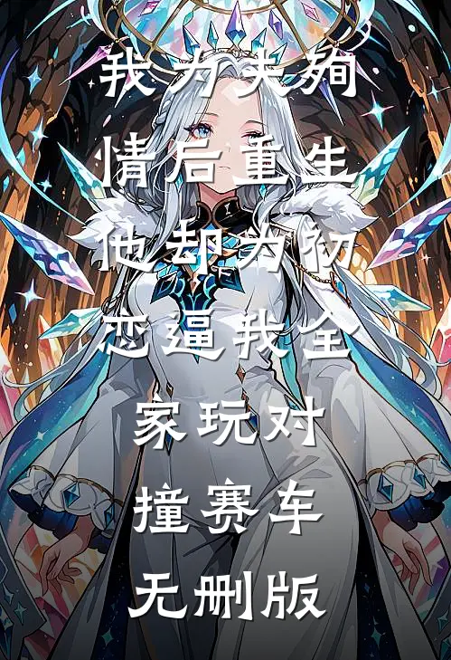 我为夫殉情后重生，他却为初恋逼我全家玩对撞赛车无删版