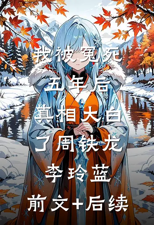 我被冤死五年后，真相大白了周铁龙李玲蓝:前文+后续