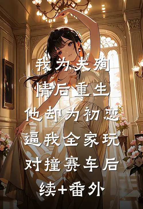 我为夫殉情后重生，他却为初恋逼我全家玩对撞赛车后续+番外