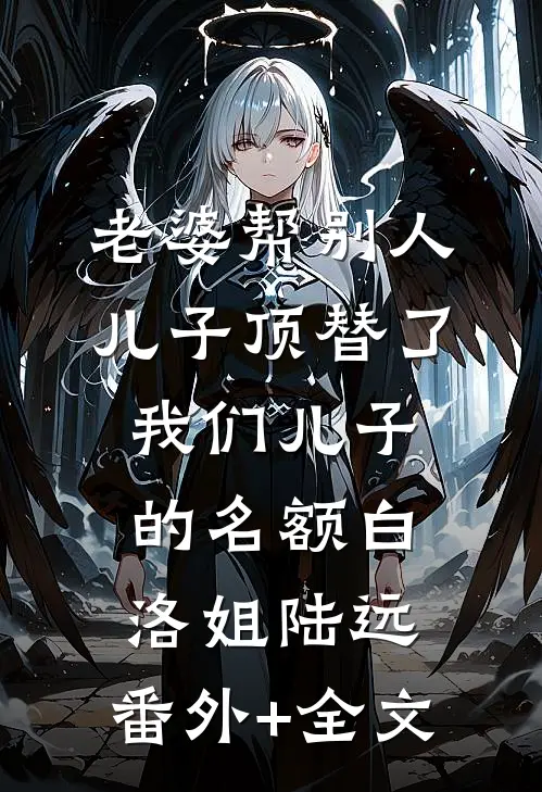 老婆帮别人儿子顶替了我们儿子的名额白洛姐陆远:(番外)+(全文)