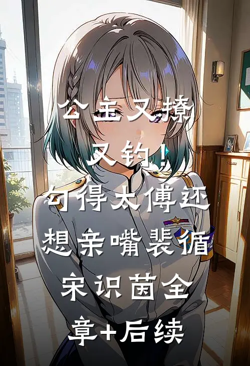 公主又撩又钓！勾得太傅还想亲嘴裴循宋识茵:全章+后续