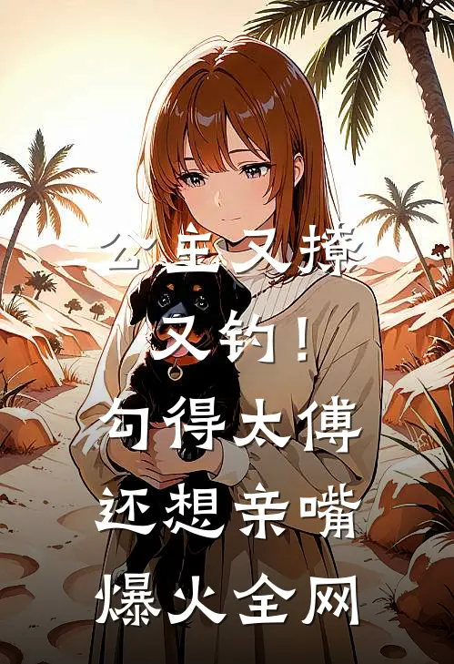 公主又撩又钓！勾得太傅还想亲嘴爆火全网