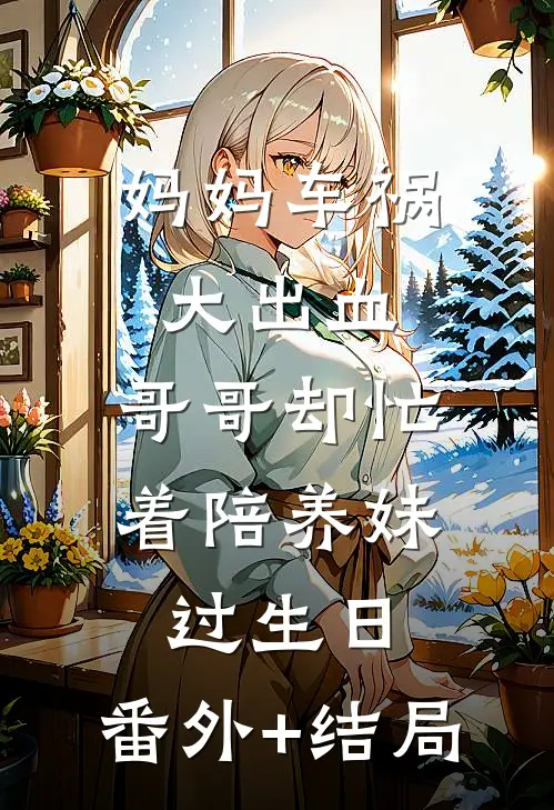 妈妈车祸大出血，哥哥却忙着陪养妹过生日:(番外)+(结局)