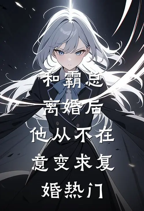 和霸总离婚后，他从不在意变求复婚热门