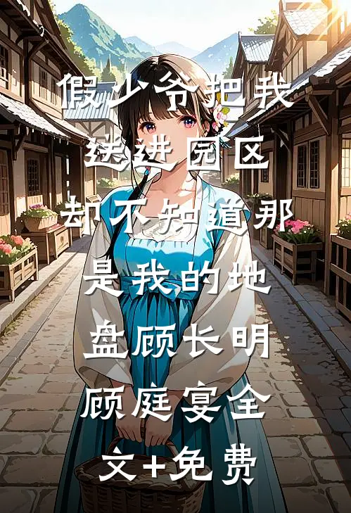 假少爷把我送进园区，却不知道那是我的地盘顾长明顾庭宴全文+免费