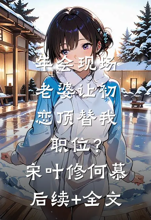 年会现场，老婆让初恋顶替我职位？宋叶修何慕后续+全文