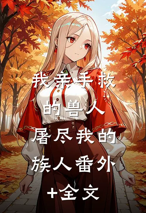 我亲手救的兽人，屠尽我的族人(番外)+(全文)