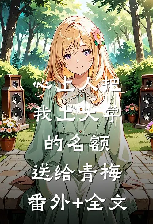 心上人把我上大学的名额，送给青梅:(番外)+(全文)