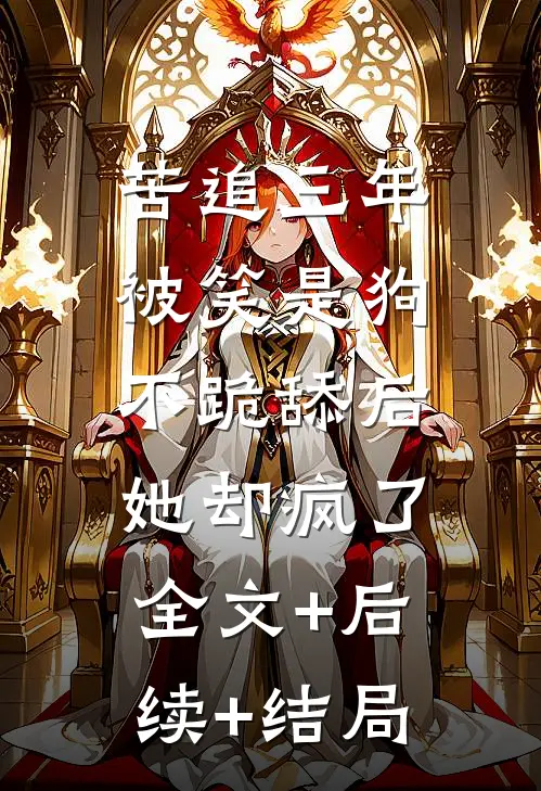 苦追三年被笑是狗，不跪舔后她却疯了:全文+后续+结局