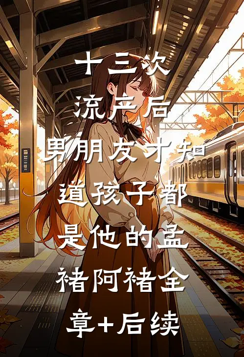 十三次流产后，男朋友才知道孩子都是他的孟褚阿褚全章+后续