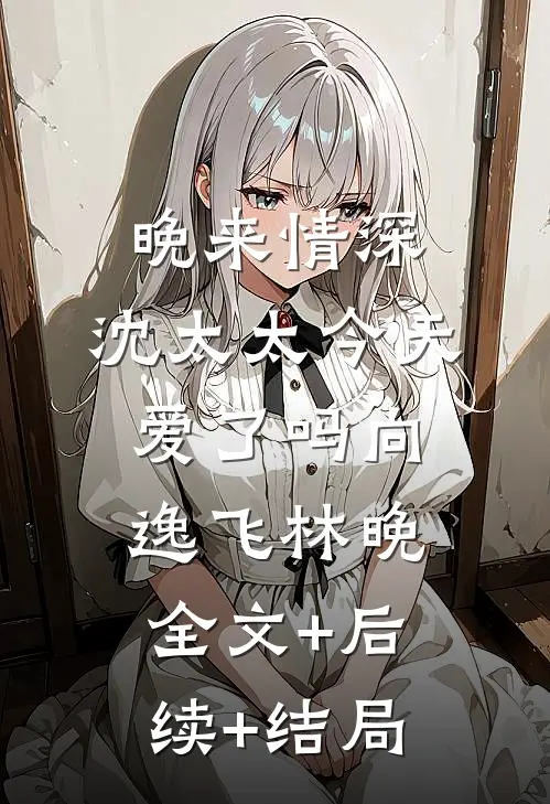 晚来情深，沈太太今天爱了吗向逸飞林晚:全文+后续+结局