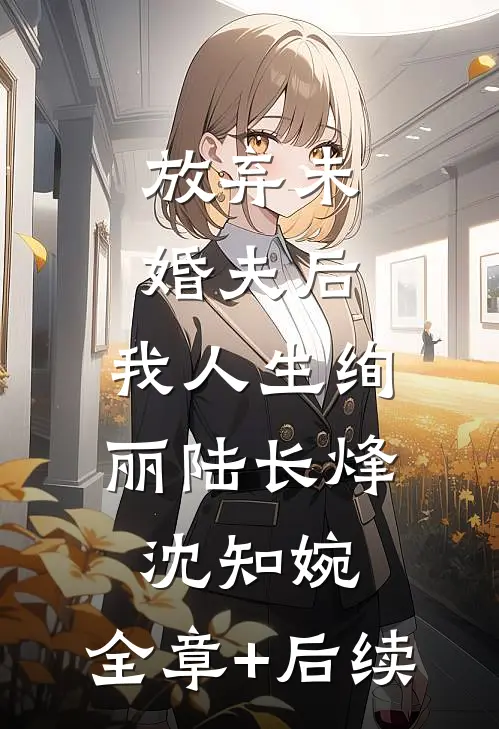 放弃未婚夫后，我人生绚丽陆长烽沈知婉:全章+后续