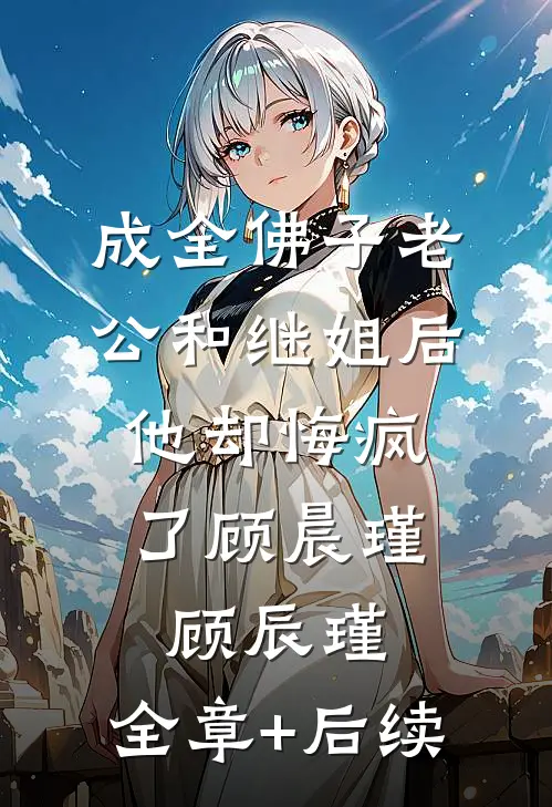 成全佛子老公和继姐后，他却悔疯了顾晨瑾顾辰瑾:全章+后续