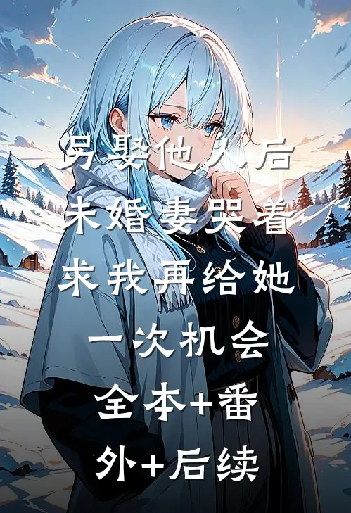 另娶他人后，未婚妻哭着求我再给她一次机会:全本+番外+后续