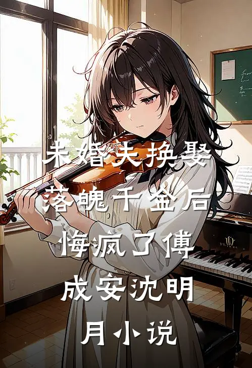 未婚夫换娶落魄千金后，悔疯了傅成安沈明月小说