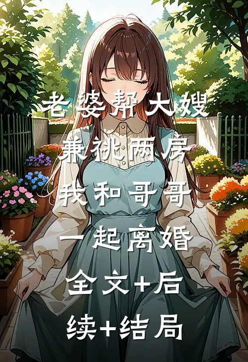 老婆帮大嫂兼祧两房，我和哥哥一起离婚:全文+后续+结局
