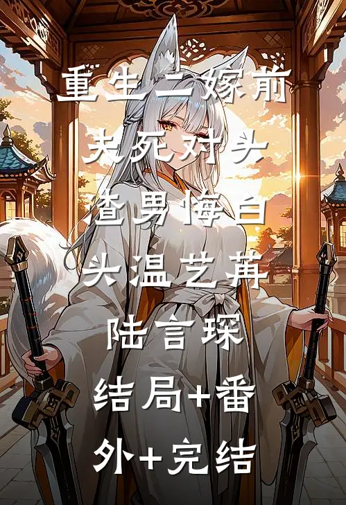 重生二嫁前夫死对头，渣男悔白头温艺苒陆言琛:结局+番外+完结