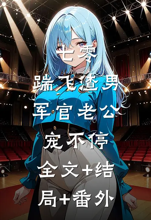 七零：踹飞渣男，军官老公宠不停:全文+结局+番外
