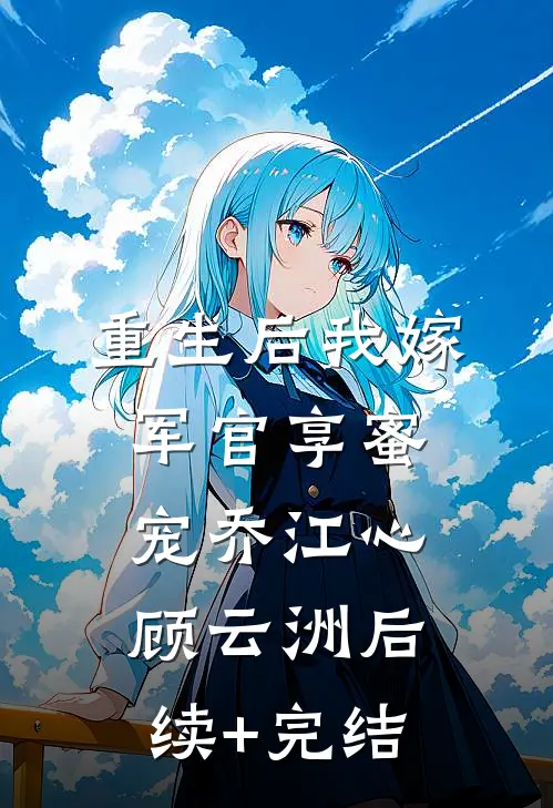 重生后我嫁军官享蜜宠乔江心顾云洲后续+完结