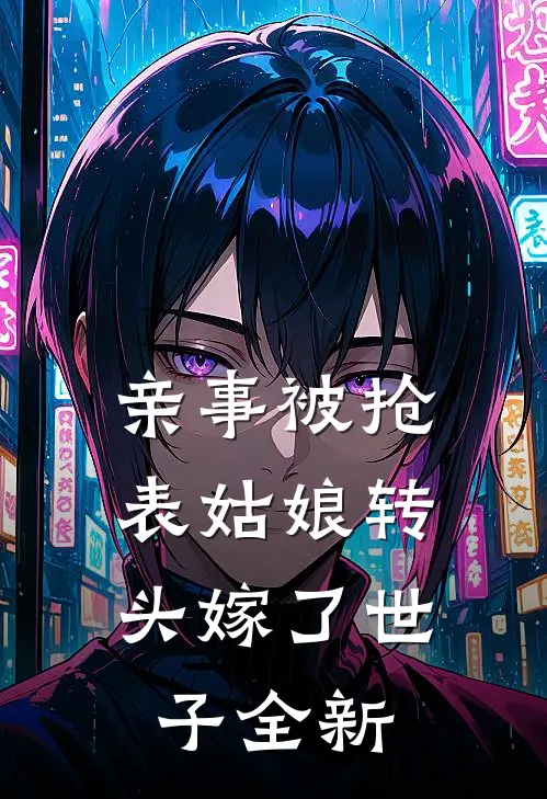 亲事被抢，表姑娘转头嫁了世子全新