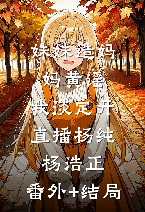 妹妹造妈妈黄谣，我淡定开直播杨纯杨浩正:(番外)+(结局)