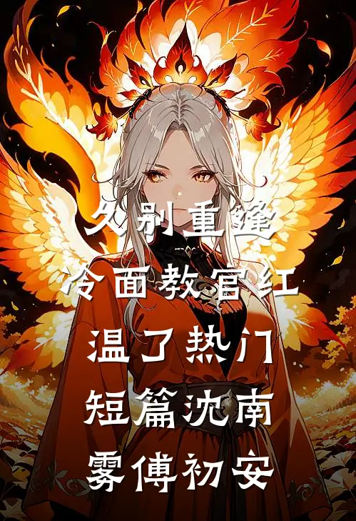 久别重逢：冷面教官红温了热门短篇沈南雾傅初安