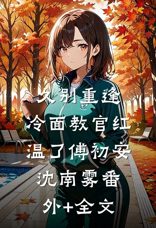 久别重逢：冷面教官红温了傅初安沈南雾(番外)+(全文)