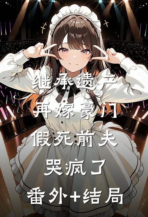 继承遗产再嫁豪门，假死前夫哭疯了:(番外)+(结局)
