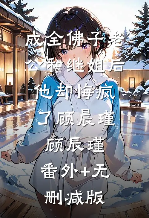 成全佛子老公和继姐后，他却悔疯了顾晨瑾顾辰瑾:番外+无删减版