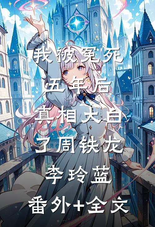 我被冤死五年后，真相大白了周铁龙李玲蓝:(番外)+(全文)