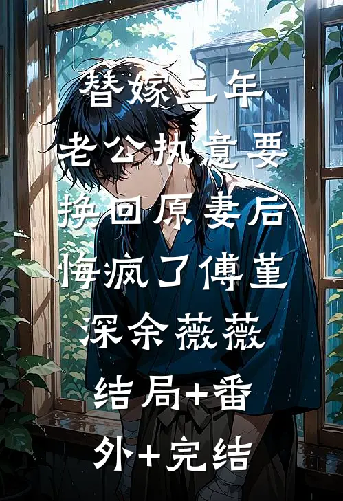 替嫁三年，老公执意要换回原妻后悔疯了傅堇深余薇薇结局+番外+完结