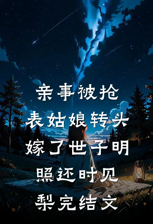 亲事被抢，表姑娘转头嫁了世子明照还时见梨完结文