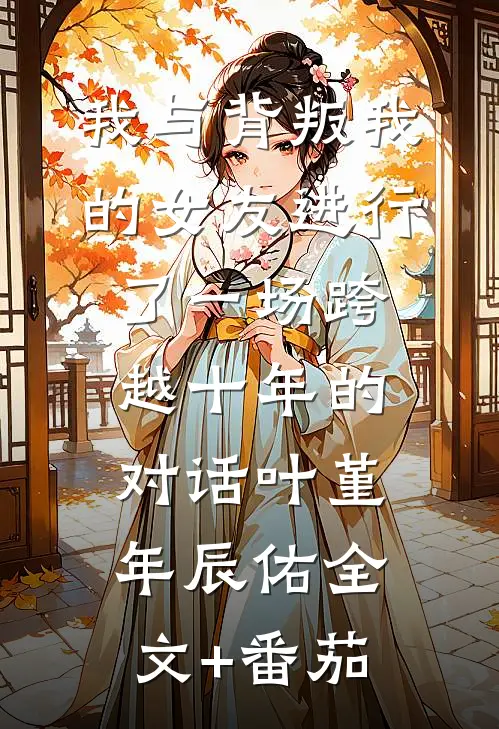 我与背叛我的女友进行了一场跨越十年的对话叶堇年辰佑全文+番茄