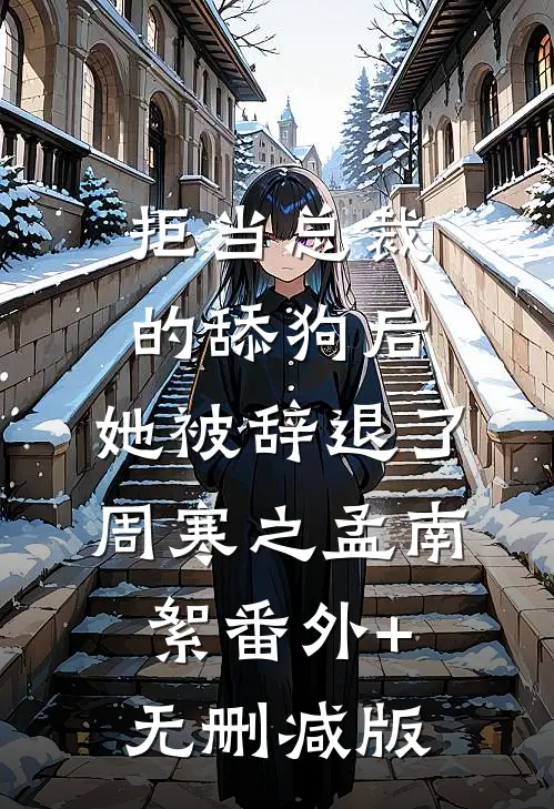 拒当总裁的舔狗后，她被辞退了周寒之孟南絮番外+无删减版