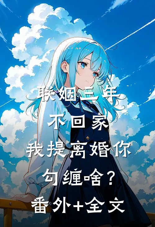 联姻三年不回家，我提离婚你勾缠啥？(番外)+(全文)