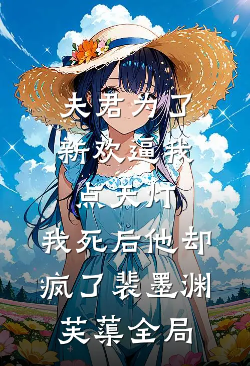 夫君为了新欢逼我点天灯，我死后他却疯了裴墨渊芙蕖全局